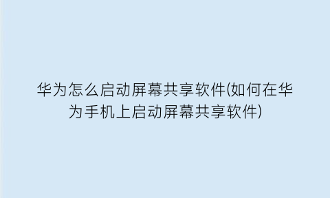 华为怎么启动屏幕共享软件(如何在华为手机上启动屏幕共享软件)