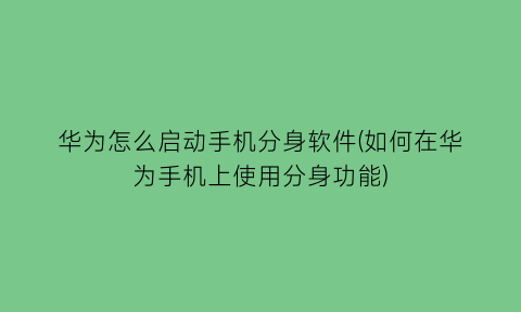 华为怎么启动手机分身软件(如何在华为手机上使用分身功能)