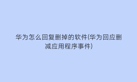 华为怎么回复删掉的软件(华为回应删减应用程序事件)