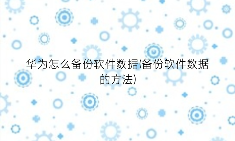 华为怎么备份软件数据(备份软件数据的方法)