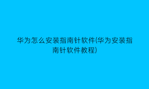 “华为怎么安装指南针软件(华为安装指南针软件教程)
