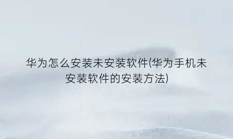 “华为怎么安装未安装软件(华为手机未安装软件的安装方法)