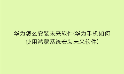 华为怎么安装未来软件(华为手机如何使用鸿蒙系统安装未来软件)