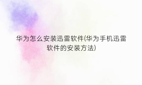 “华为怎么安装迅雷软件(华为手机迅雷软件的安装方法)