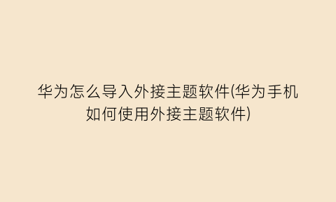 华为怎么导入外接主题软件(华为手机如何使用外接主题软件)