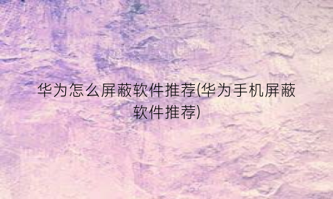 “华为怎么屏蔽软件推荐(华为手机屏蔽软件推荐)