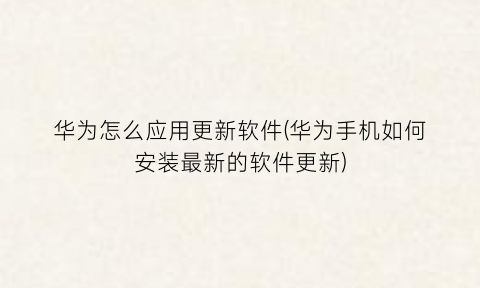 “华为怎么应用更新软件(华为手机如何安装最新的软件更新)