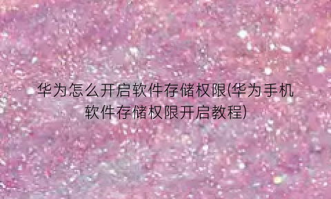 “华为怎么开启软件存储权限(华为手机软件存储权限开启教程)