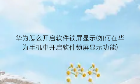 华为怎么开启软件锁屏显示(如何在华为手机中开启软件锁屏显示功能)