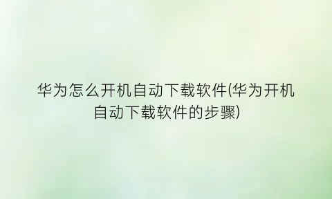 “华为怎么开机自动下载软件(华为开机自动下载软件的步骤)