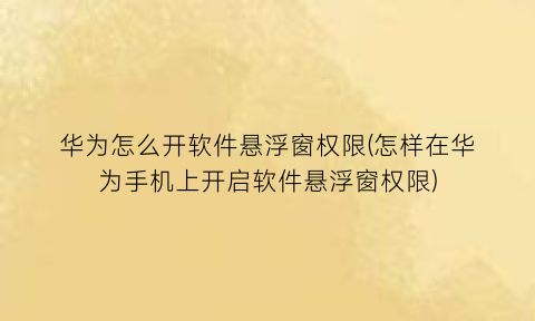 华为怎么开软件悬浮窗权限(怎样在华为手机上开启软件悬浮窗权限)