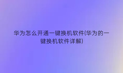 华为怎么开通一键换机软件(华为的一键换机软件详解)