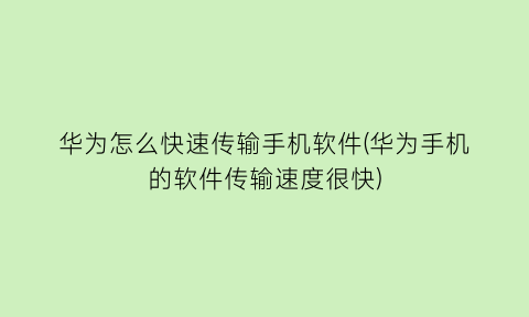 “华为怎么快速传输手机软件(华为手机的软件传输速度很快)