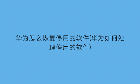 华为怎么恢复停用的软件(华为如何处理停用的软件)