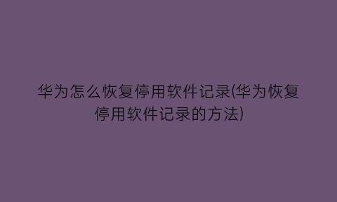 华为怎么恢复停用软件记录(华为恢复停用软件记录的方法)