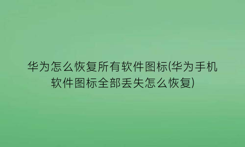 “华为怎么恢复所有软件图标(华为手机软件图标全部丢失怎么恢复)