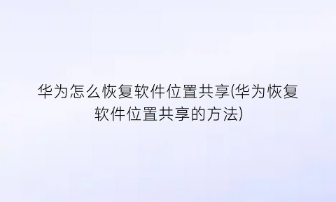 华为怎么恢复软件位置共享(华为恢复软件位置共享的方法)