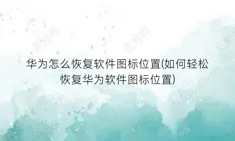 “华为怎么恢复软件图标位置(如何轻松恢复华为软件图标位置)
