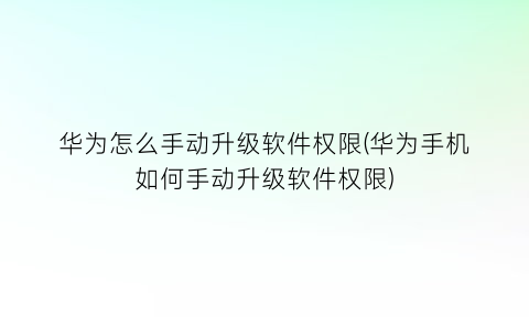 “华为怎么手动升级软件权限(华为手机如何手动升级软件权限)