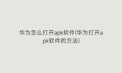 “华为怎么打开apk软件(华为打开apk软件的方法)