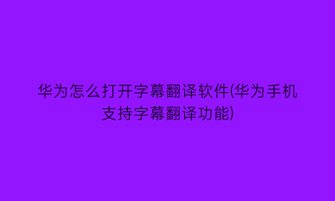 华为怎么打开字幕翻译软件(华为手机支持字幕翻译功能)