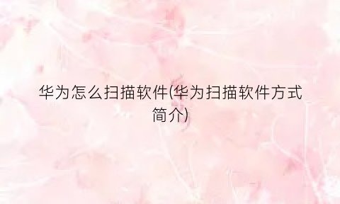 “华为怎么扫描软件(华为扫描软件方式简介)