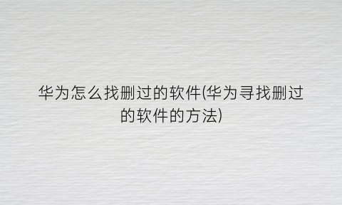 “华为怎么找删过的软件(华为寻找删过的软件的方法)