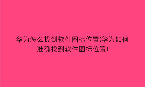 “华为怎么找到软件图标位置(华为如何准确找到软件图标位置)