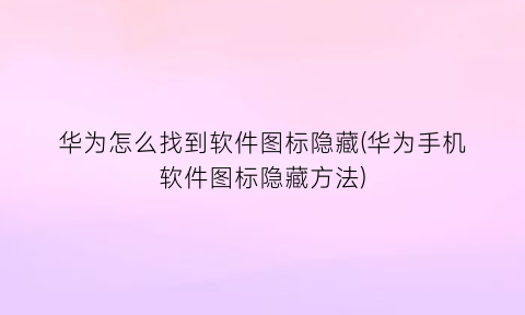 “华为怎么找到软件图标隐藏(华为手机软件图标隐藏方法)