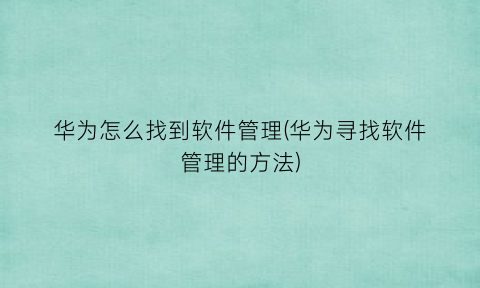 华为怎么找到软件管理(华为寻找软件管理的方法)