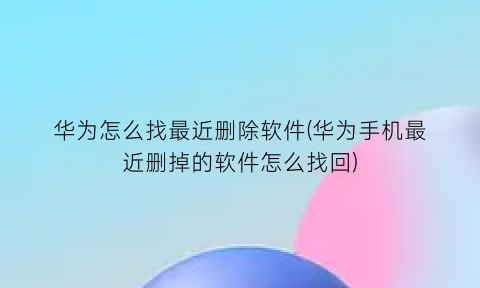 “华为怎么找最近删除软件(华为手机最近删掉的软件怎么找回)