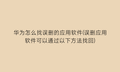 “华为怎么找误删的应用软件(误删应用软件可以通过以下方法找回)