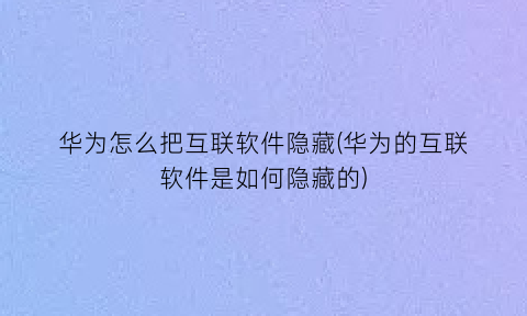 华为怎么把互联软件隐藏(华为的互联软件是如何隐藏的)