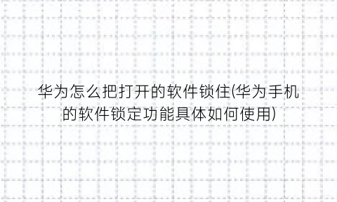 “华为怎么把打开的软件锁住(华为手机的软件锁定功能具体如何使用)