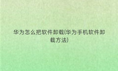 “华为怎么把软件卸载(华为手机软件卸载方法)