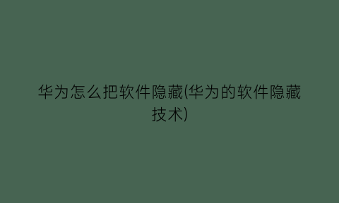 华为怎么把软件隐藏(华为的软件隐藏技术)