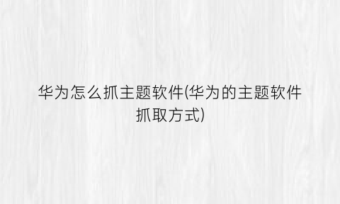 “华为怎么抓主题软件(华为的主题软件抓取方式)