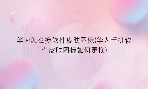 “华为怎么换软件皮肤图标(华为手机软件皮肤图标如何更换)