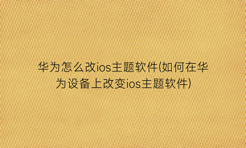 “华为怎么改ios主题软件(如何在华为设备上改变ios主题软件)