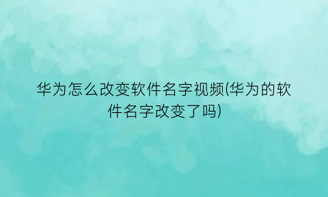 “华为怎么改变软件名字视频(华为的软件名字改变了吗)