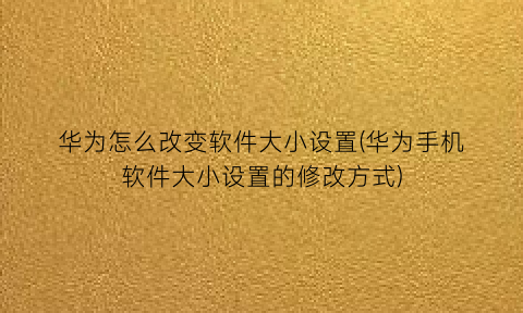 华为怎么改变软件大小设置(华为手机软件大小设置的修改方式)