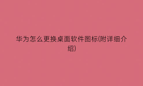 华为怎么更换桌面软件图标(附详细介绍)