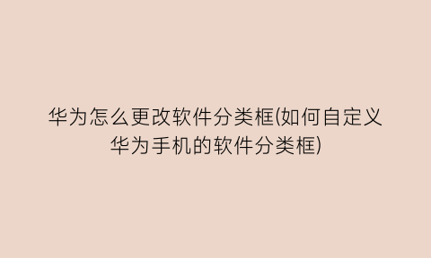 华为怎么更改软件分类框(如何自定义华为手机的软件分类框)