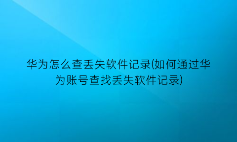 “华为怎么查丢失软件记录(如何通过华为账号查找丢失软件记录)