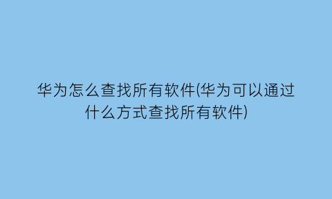 华为怎么查找所有软件(华为可以通过什么方式查找所有软件)