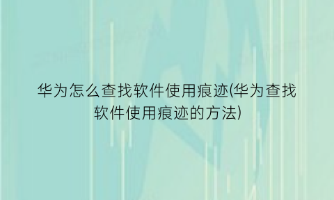 华为怎么查找软件使用痕迹(华为查找软件使用痕迹的方法)