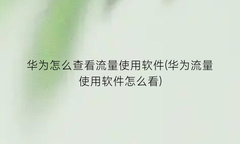 “华为怎么查看流量使用软件(华为流量使用软件怎么看)