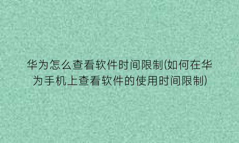 华为怎么查看软件时间限制(如何在华为手机上查看软件的使用时间限制)