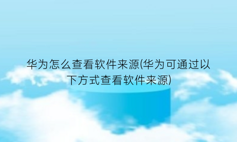 华为怎么查看软件来源(华为可通过以下方式查看软件来源)