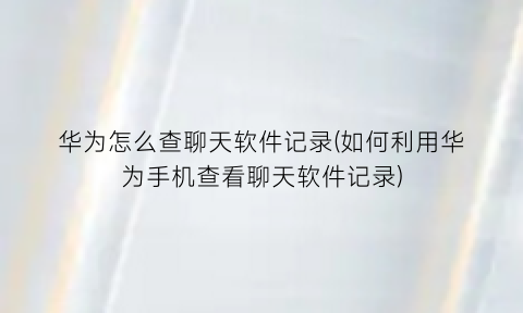 “华为怎么查聊天软件记录(如何利用华为手机查看聊天软件记录)